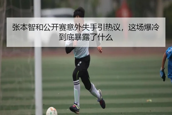 张本智和公开赛意外失手引热议，这场爆冷到底暴露了什么（jiuyouhui）